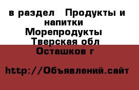  в раздел : Продукты и напитки » Морепродукты . Тверская обл.,Осташков г.